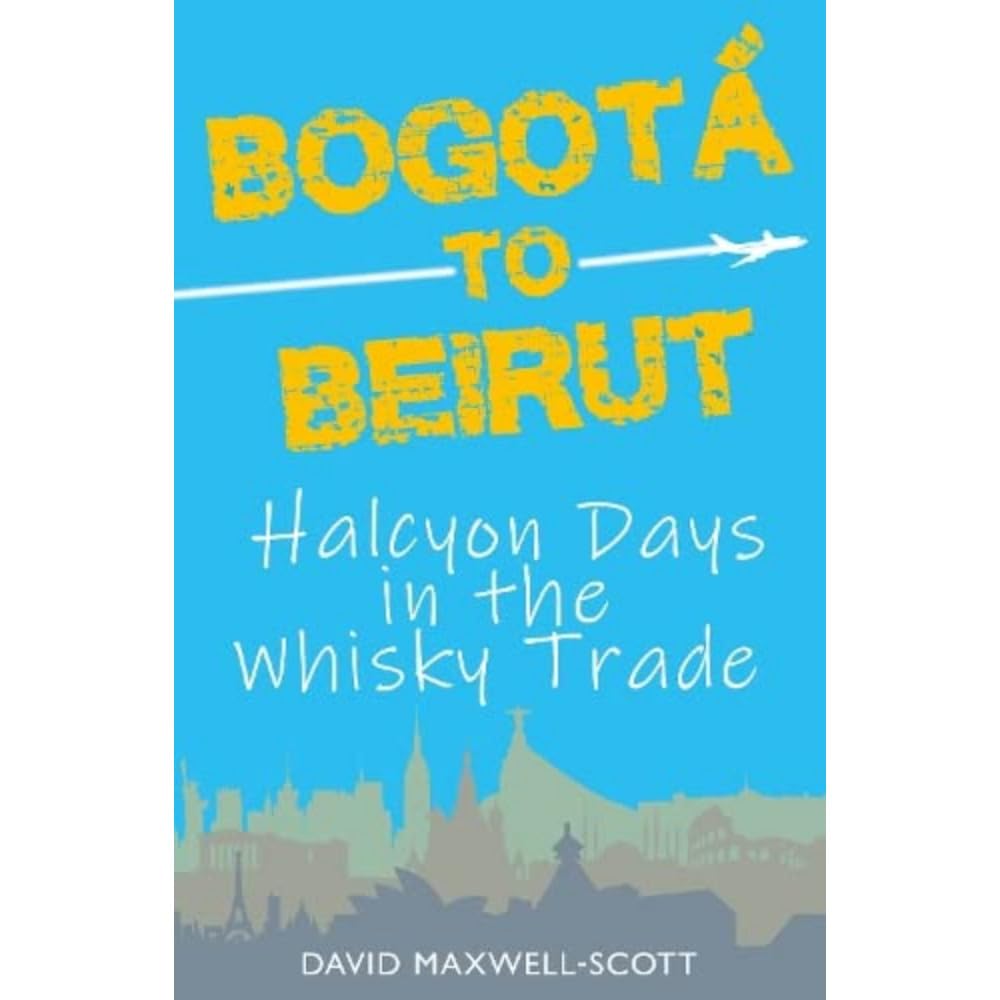 Bogota to Beirut : Halcyon Days in the Whisky Trade by David Maxwell-Scott