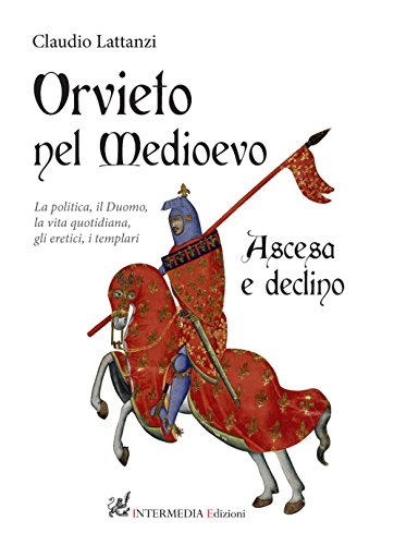 Orvieto nel Medioevo. Ascesa e declino. La politica, il duomo, la vita quotidiana, gli eretici, i templar
