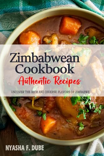 Zimbabwean Cookbook - Uncover the Rich and Diverse Flavors of Zimbabwe: The Collection of Traditional and Authentic Zimbabwean Recipes Passed Down from Generations