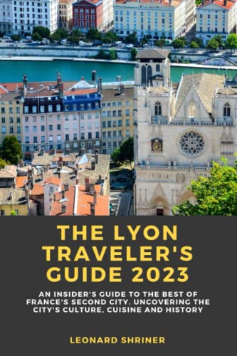 The Lyon Traveler's Guide 2023: An Insider's Guide To The Best Of France's Second City. Uncovering The City's Culture, Cuisine And History #TOP11