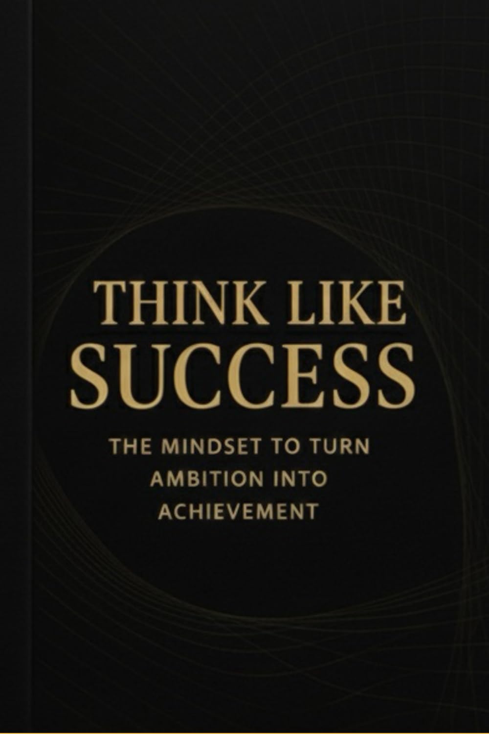Think Like Success: The Mindset to Turn Ambition Into Achievement