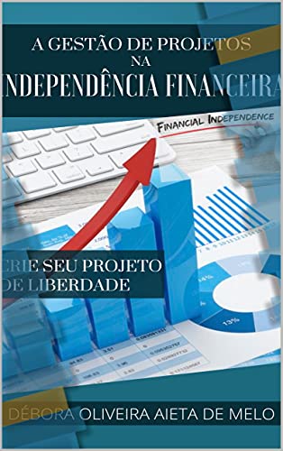 A Gestão de Projetos na Independência Financeira: Crie seu Projeto de Liberdade (Educação Financeira, Independência Financeira e Investimentos (Fé, Foco e Finanças com Débora Aieta))