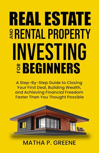 Real Estate and Rental Property Investing for Beginners: A Step-By-Step Guide to Closing Your First Deal, Building Wealth, and Achieving Financial Freedom Faster Than You Thought Possible.
