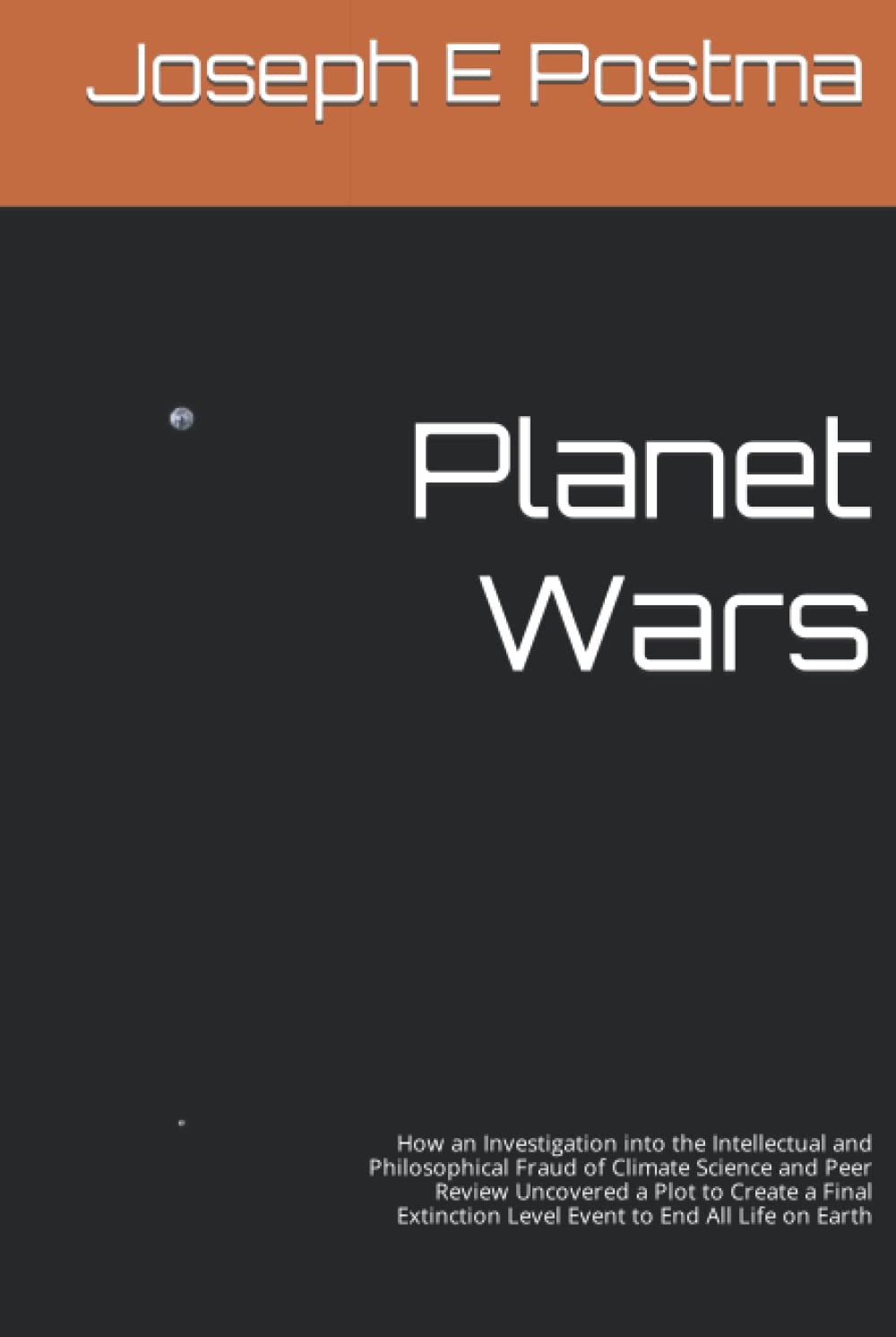 Planet Wars: How an Investigation into the Intellectual and Philosophical Fraud of Climate Science and Peer Review Uncovered a Plot to Create a Final Extinction Level Event to End All Life on Earth