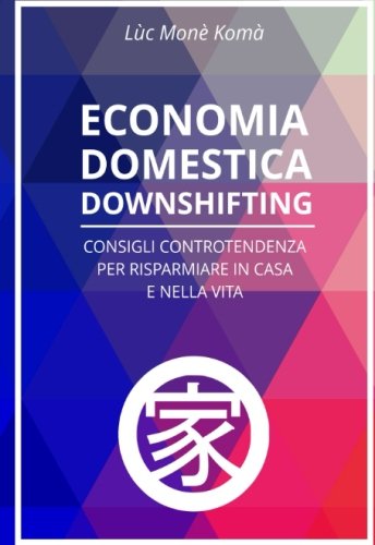 Economia Domestica Downshifting: Consigli Controtendenza Per Risparmiare in Casa e Nella Vit