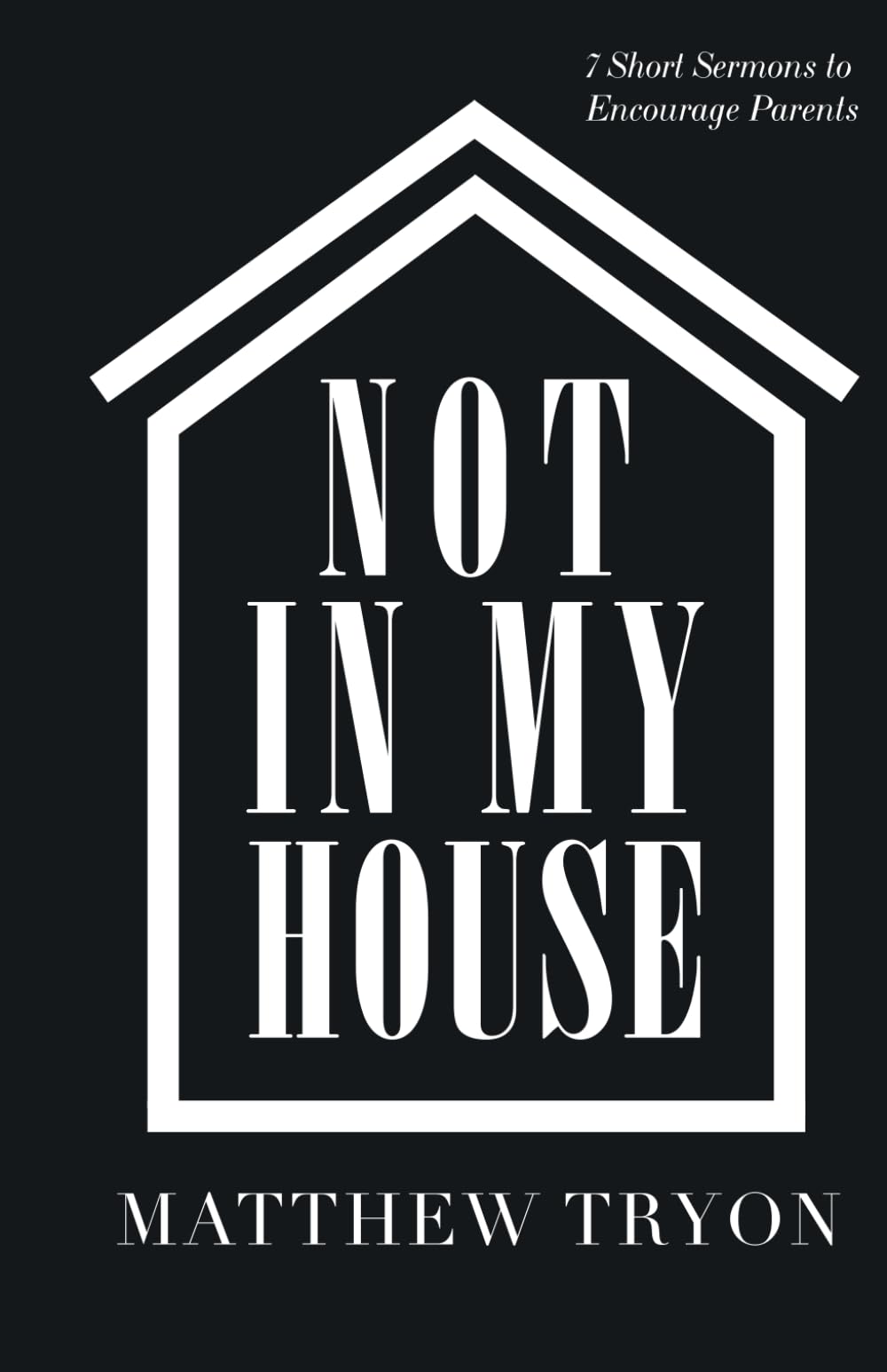 Not in My House: Seven Short Sermons to Encourage Parents