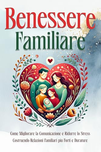 Benessere Familiare: Come Migliorare la Comunicazione e Ridurre lo Stress Costruendo Relazioni Familiari più Forti e Durature