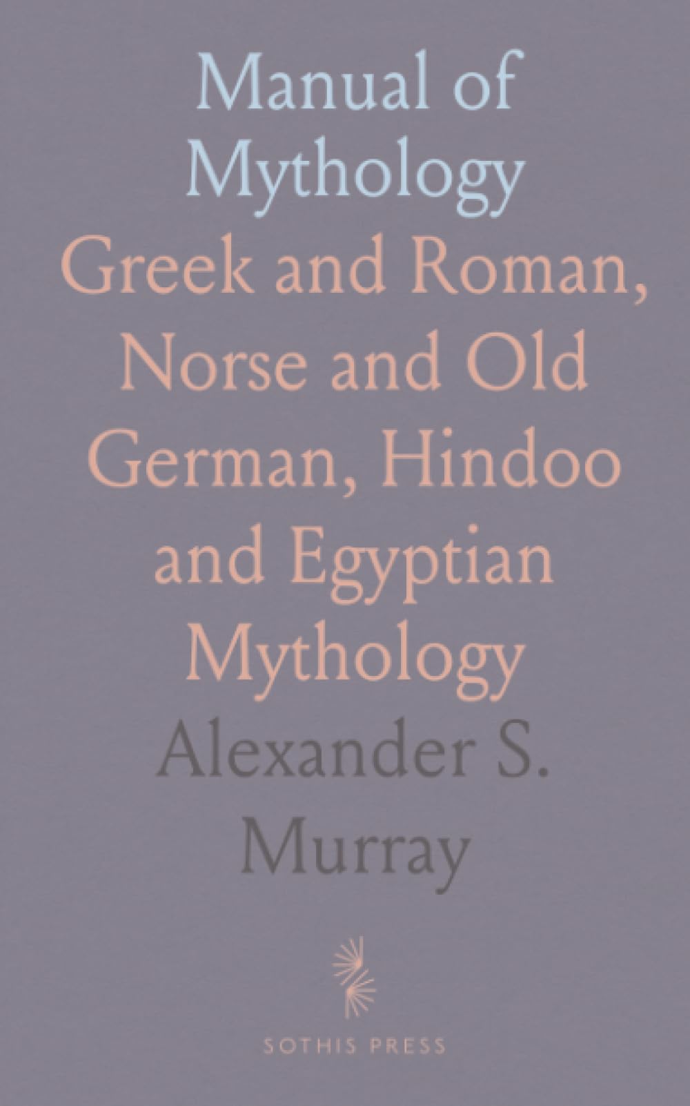 Manual of Mythology: Greek and Roman, Norse and Old German, Hindoo and Egyptian Mythology