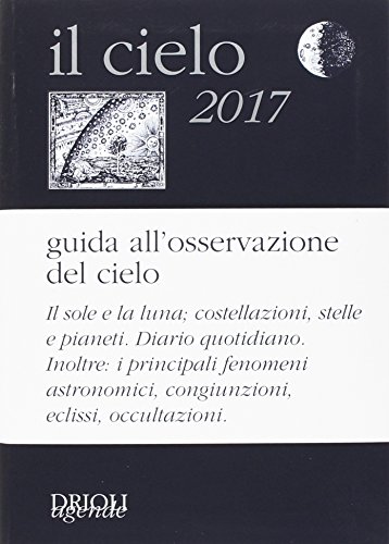 Il cielo 2017. Agenda giornaliera e guida all'osservazione astronomica Il cielo 2017. Agenda giornaliera e guida all'osservazione astronomica