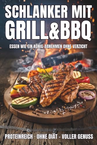 Schlanker mit Grill & BBQ: Essen wie ein König – proteinreiche Grillrezepte zum Abnehmen ohne Diät