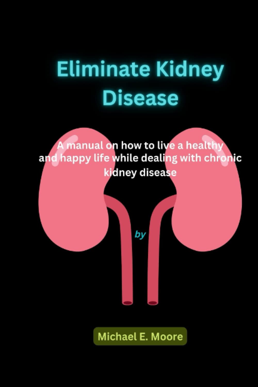 Eliminate Kidney Disease: A manual on how to live a healthy and happy life while dealing with chronic kidney disease