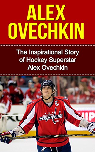 Alex Ovechkin: The Inspirational Story of Hockey Superstar Alex Ovechkin (Alex Ovechkin Unauthorized Biography, Washington, D.C. Capitals, Russia, NHL Books)