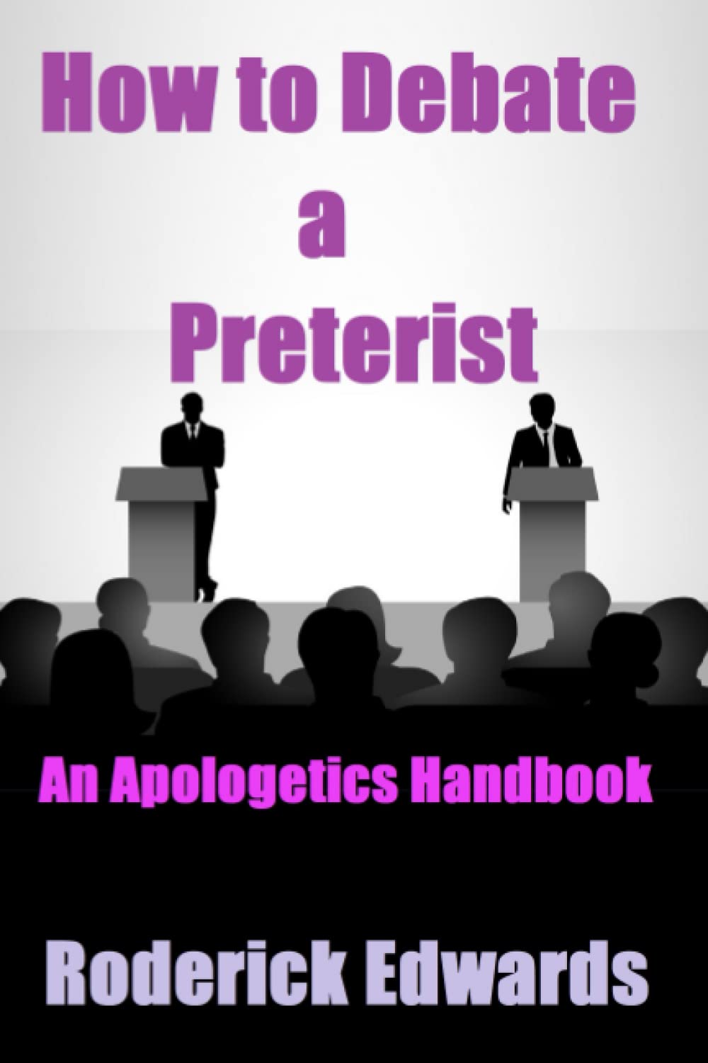 How to Debate a Preterist: An Apologetics Handbook (Answering Preterism: A Preterist and Christian Guide)