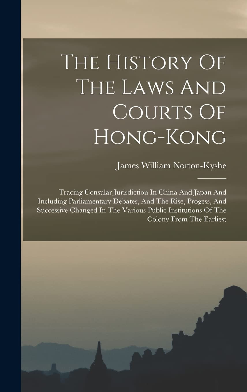 The History Of The Laws And Courts Of Hong-kong: Tracing Consular Jurisdiction In China And Japan And Including Parliamentary Debates, And The Rise, ... Institutions Of The Colony From The Earliest