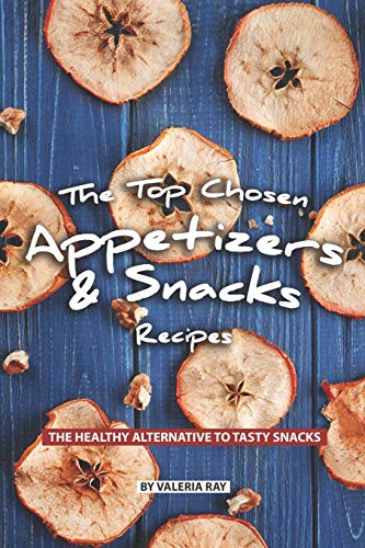 The Top Chosen Appetizers & Snacks Recipes: The Healthy Alternative to Tasty Snacks