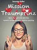 Mission Traumprinz: Was Du wissen musst, damit Deine Beziehungen halten – Der Beziehungsratgeber für Frauen, die ihren Traummann (zurück)erobern und sich glücklich verlieben wollen. - Susanne Keller 