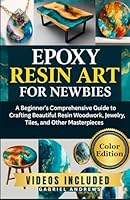 Epoxy Resin Art for Newbies (Color Edition): A Beginner's Comprehensive Guide to Crafting Beautiful Resin Woodwork, Jewelry, Tiles, and Other Masterpieces B0DVV6KL5H Book Cover