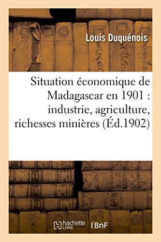 Situation économique de Madagascar en 1901: industrie, agriculture, richesses minières: , travaux publics, méthodes et usages commerciaux du pays, ... (Sciences Sociales) (French Edition)