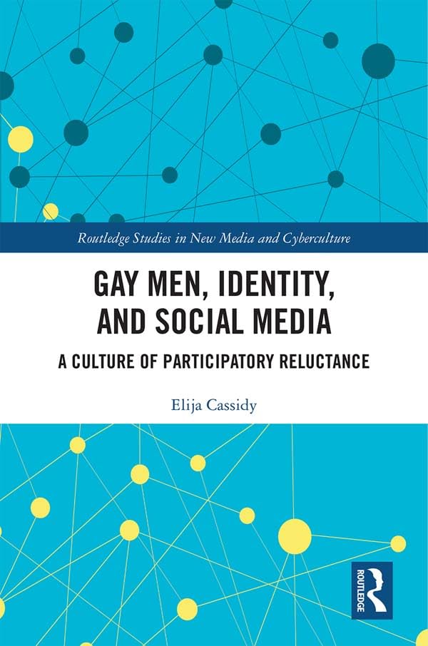 Gay Men, Identity and Social Media: A Culture of Participatory Reluctance (Routledge Studies in New Media and Cyberculture)