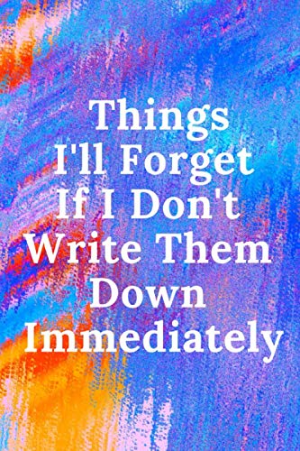 Things I'll Forget If I Don't Write Them Down Immediately: 120 Lightly Lined College Ruled Pages and "6 x 9" Notebook to Write Best Notebook for ... Gift, Funny ... 120 Pages, 6x9, Soft Cover