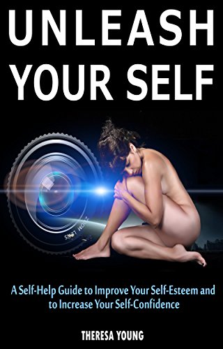 UNLEASH YOUR SELF: A Self-Help Guide to Improve Your Self-Esteem and to Increase Your Self-Confidence