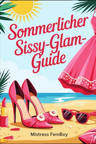 Sommer-Glam-Guide für Sissies: Feminine Sommerlooks, Styling-Tipps und Modeideen für ein glamouröses Sissy-Leben voller Selbstbewusstsein (Mistress Femboy)
