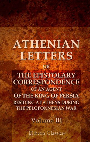 Athenian Letters: or the Epistolary Correspondence of an Agent of the King of Persia, Residing at Athens during the Peloponnesian War: Volume 3