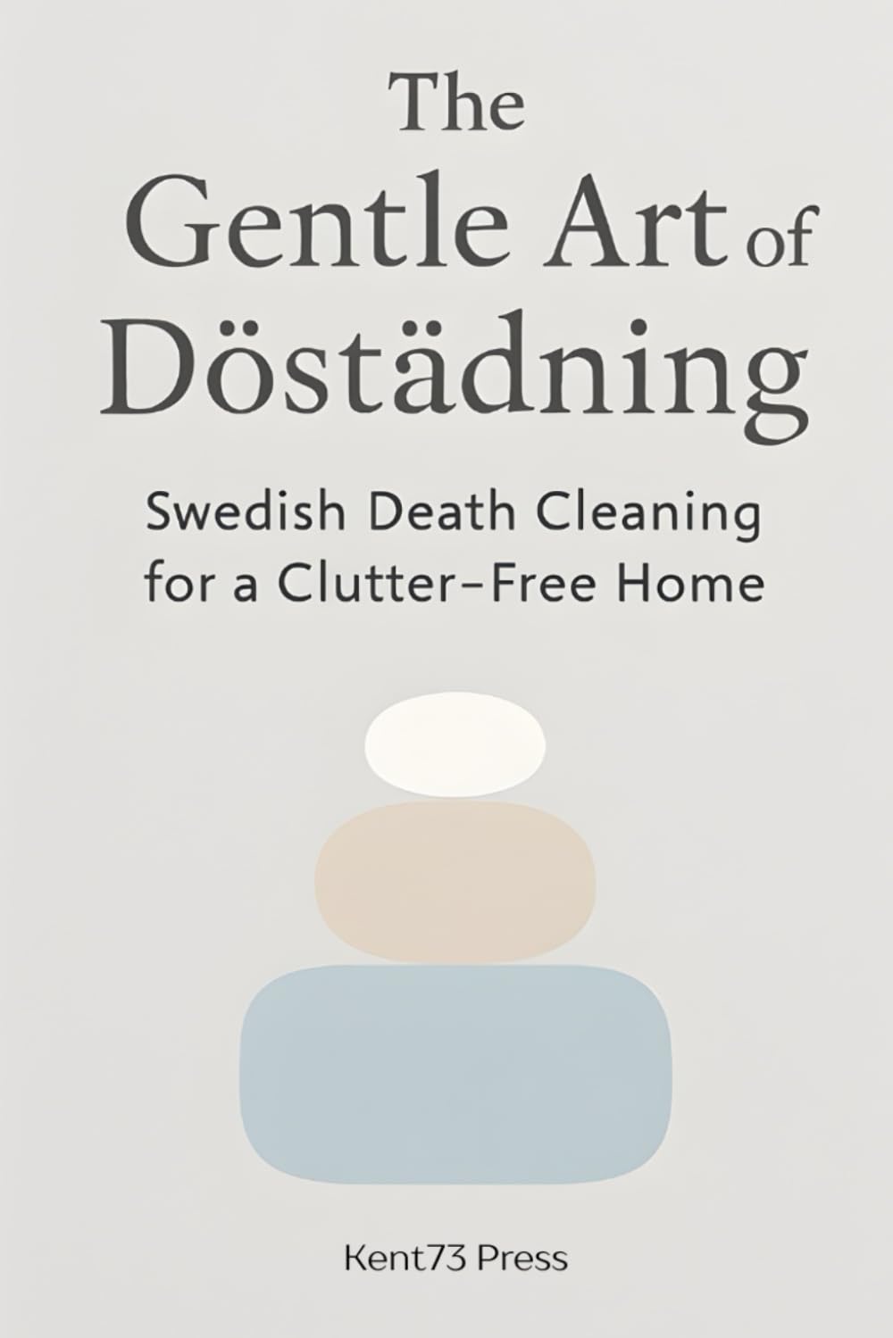 The Gentle Art of Döstädning: Swedish Death Cleaning for a Clutter-Free Home: Master the Mindset of Lagom to Organize Your Life, Simplify Your Legacy, ... the Ultimate Gift of Love (Not Clutter)