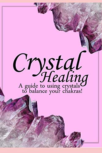 Crystal Healing: A guide to using crystals to balance your chakras ((Chakra balancing, healing, alternative therapy, mind, body, spirit, natural remedies, crystals for beginners))