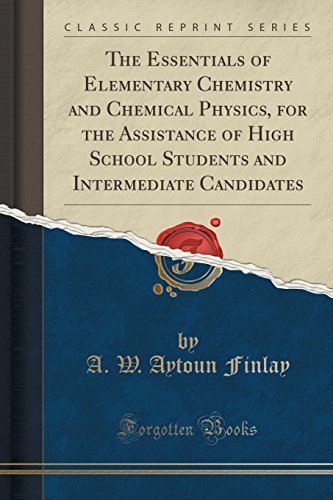 The Essentials of Elementary Chemistry and Chemical Physics, for the Assistance of High School Students and Intermediate Candidates (Classic Reprint)