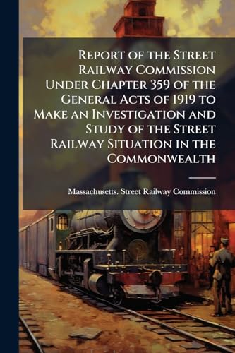 Report of the Street Railway Commission Under Chapter 359 of the General Acts of 1919 to Make an Investigation and Study of the Street Railway Situation in the Commonwealth: November 15, 1919