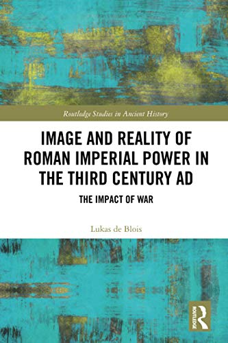 Image and Reality of Roman Imperial Power in the Third Century AD (Routledge Studies in Ancient History) Image and Reality of Roman Imperial Power in the Third Century AD (Routledge Studies in Ancient History)