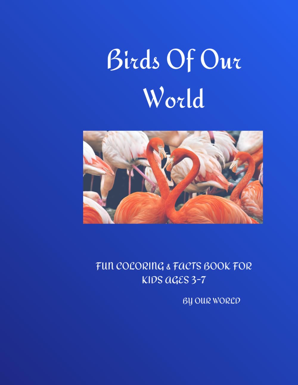 Birds Of Our World: FUN COLORING & FACTS BOOK FOR KIDS AGES 3-7 (My First Animal Book)
