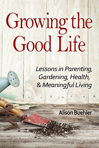 Cover of Growing the Good Life: Lessons in Parenting, Gardening, Health, and Meaningful Living