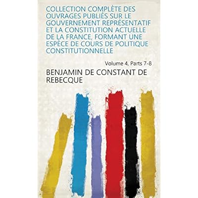 Collection Compl&egrave;te Des Ouvrages Publi&eacute;s Sur Le Gouvernement Repr&eacute;sentatif Et La Constitution Actuelle De La France, Formant Une Esp&egrave;ce De Cours De Politique ... Volume 4, Parts 7-8