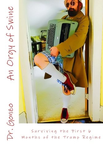 An Orgy of Swine: Surviving the First 6 Months of the Trump Regime: 1 (Gonzo Papers)