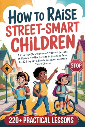 How to Raise Street-Smart Children: A Step-by-Step System of Practical Lessons and Ready-to-Use Scripts to Help Kids Ages 6–12 Stay Safe, Handle Pressure, and Make Smart Choices