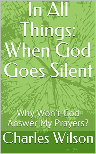 In All Things: When God Goes Silent: Why Won't God Answer My Prayers? (In All Things: God's Sovereign Use of Suffering, Sickness, and Pain Book 2)