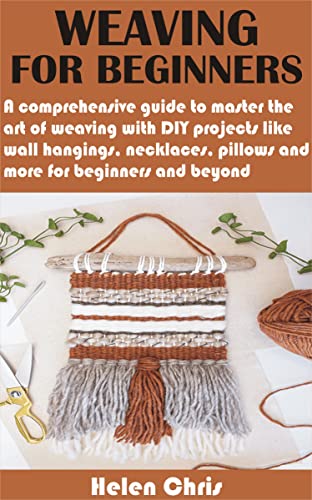 WEAVING FOR BEGINNERS: A comprehensive guide to master the art of weaving with DIY projects like wall hangings, necklaces, pillows and more for beginners and beyond WEAVING FOR BEGINNERS: A comprehensive guide to master the art of weaving with DIY projects like wall hangings, necklaces, pillows and more for beginners and beyond