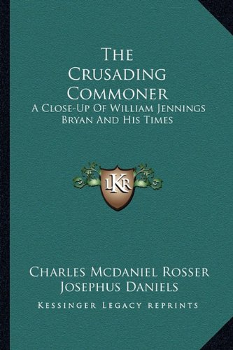 The Crusading Commoner: A Close-Up Of William Jennings Bryan And His Times