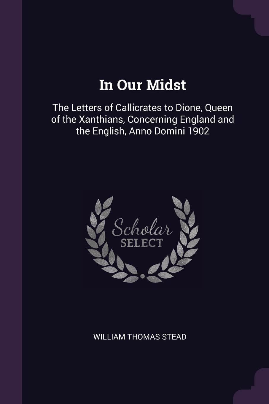 In Our Midst: The Letters of Callicrates to Dione, Queen of the Xanthians, Concerning England and the English, Anno Domini 1902