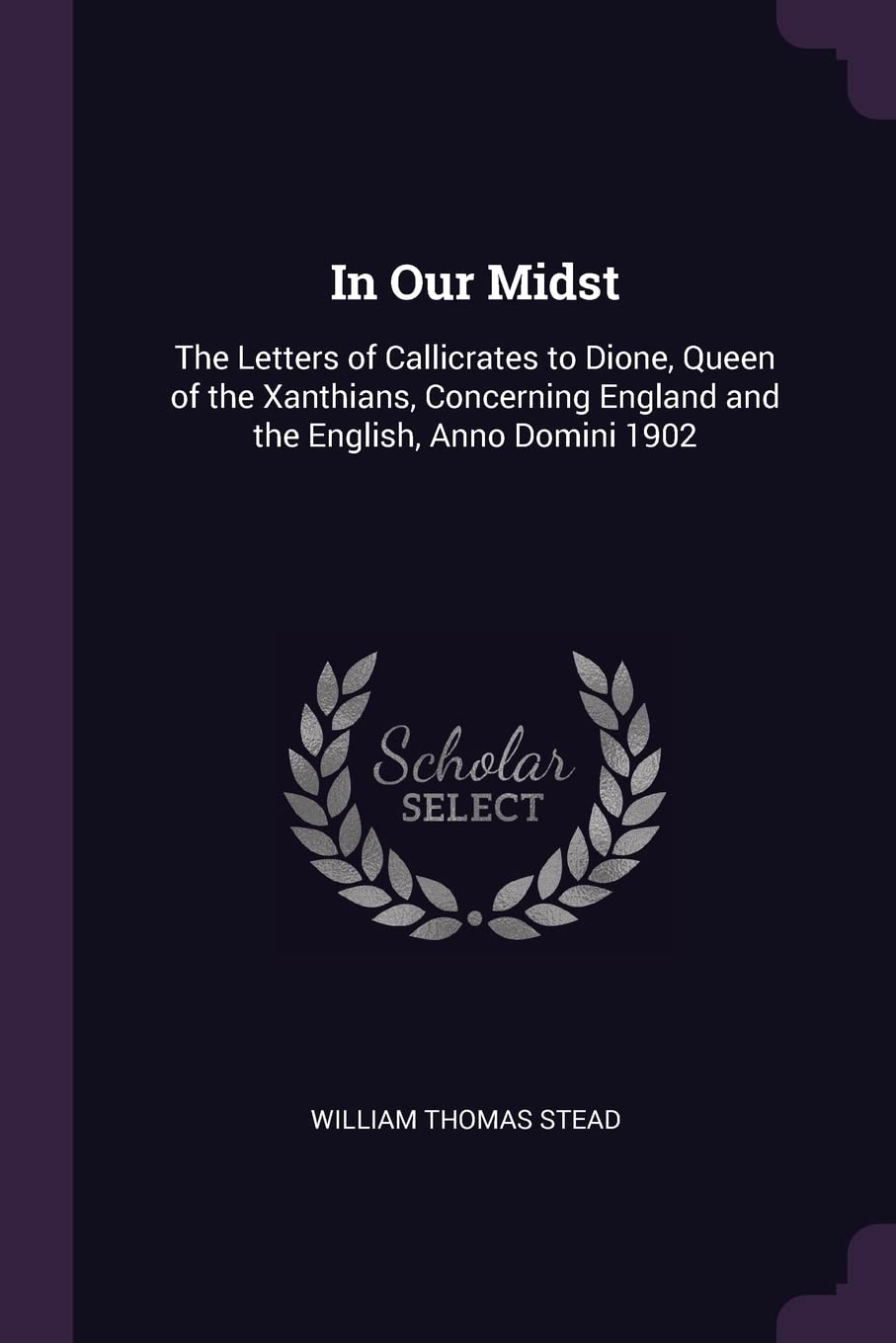 In Our Midst: The Letters of Callicrates to Dione, Queen of the Xanthians, Concerning England and the English, Anno Domini 1902