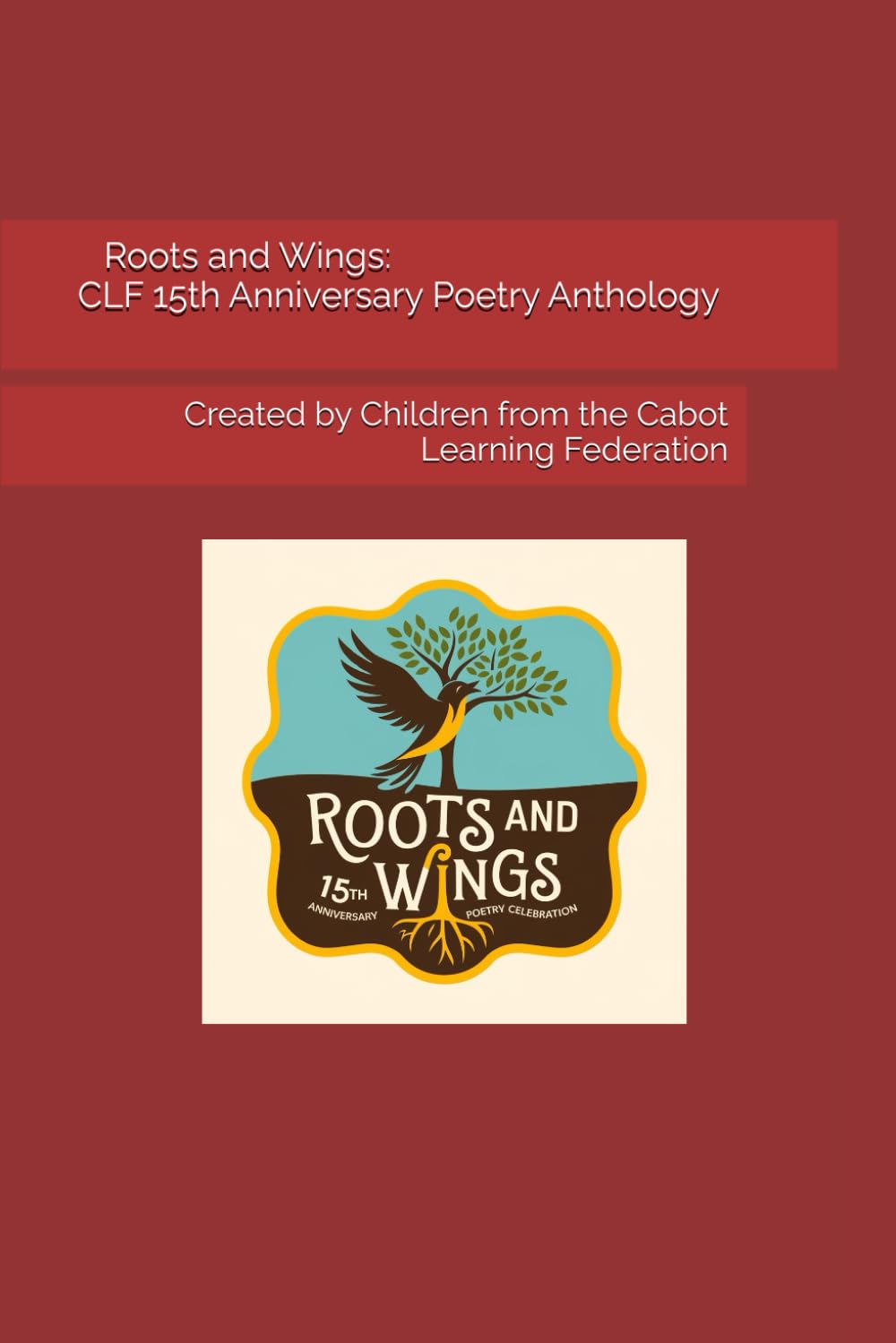Roots and Wings: CLF 15th Anniversary Poetry Anthology: Created by the Children of Cabot Learning Federation