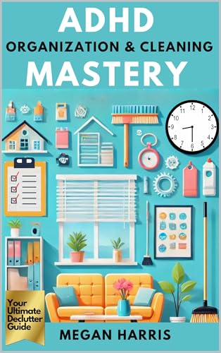 ADHD Organization and Cleaning Mastery: Your Ultimate Declutter Guide. Practical ADHD Books for Adults Series: Tools, Strategies, and Insights to Thrive, Enhance Productivity & Improve Relationships