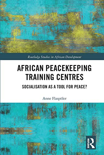 African Peacekeeping Training Centres: Socialisation as a Tool for Peace? (Routledge Studies in African Development)