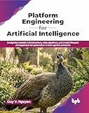 Platform Engineering for Artificial Intelligence: Designing scalable infrastructure, data pipelines, and model lifecycle management for generative AI and agentic protocols (English Edition)