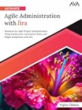 Ultimate Agile Administration with Jira: Solutions for Agile Project Administration Using Dashboards, Automation Rules, and Plugin Integration with Jira