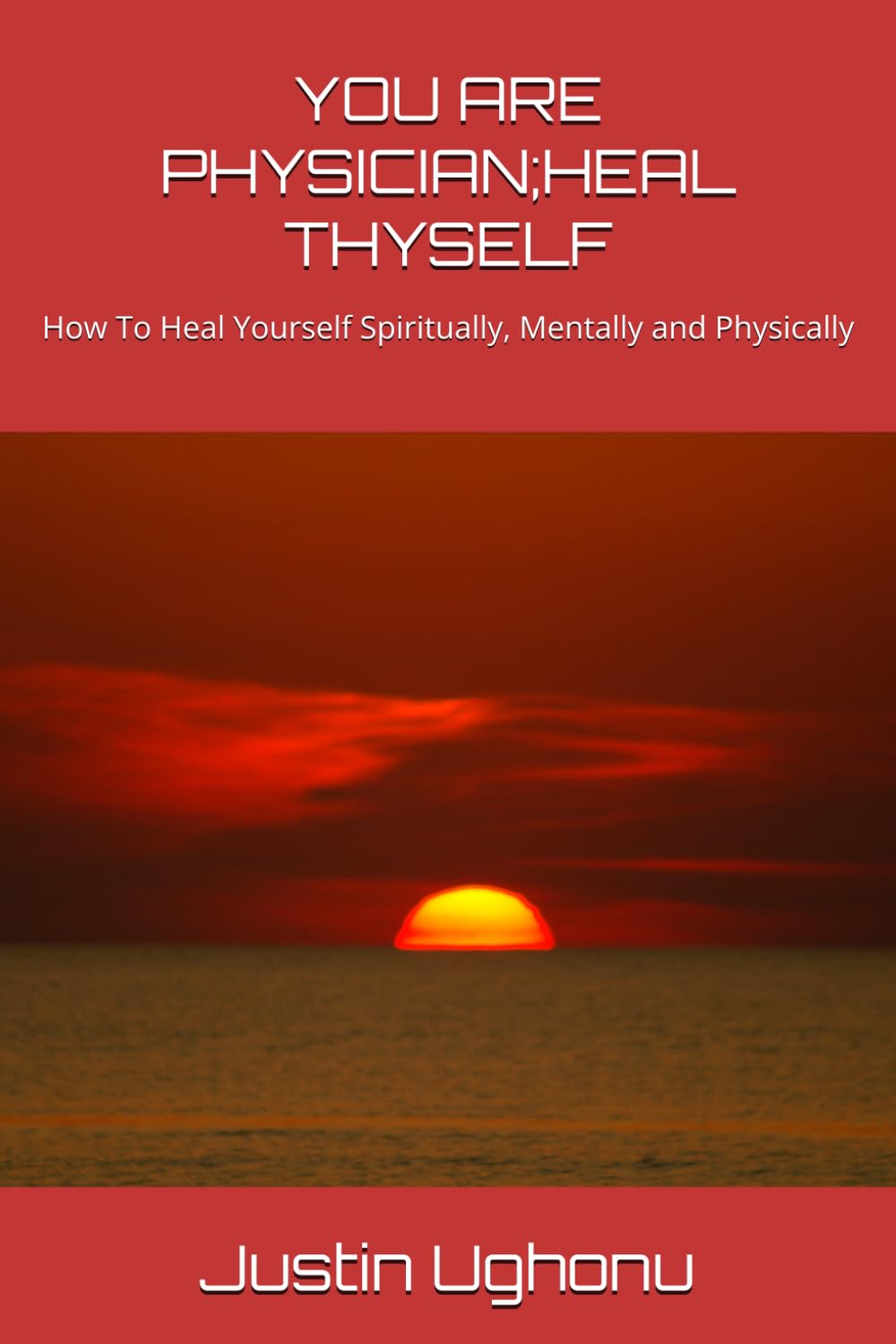 YOU ARE PHYSICIAN;HEAL THYSELF: How To Heal Yourself Spiritually, Mentally and Physically