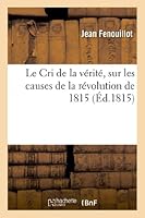 Le Cri de la vérité, sur les causes de la révolution de 1815 (Histoire) 2011740045 Book Cover