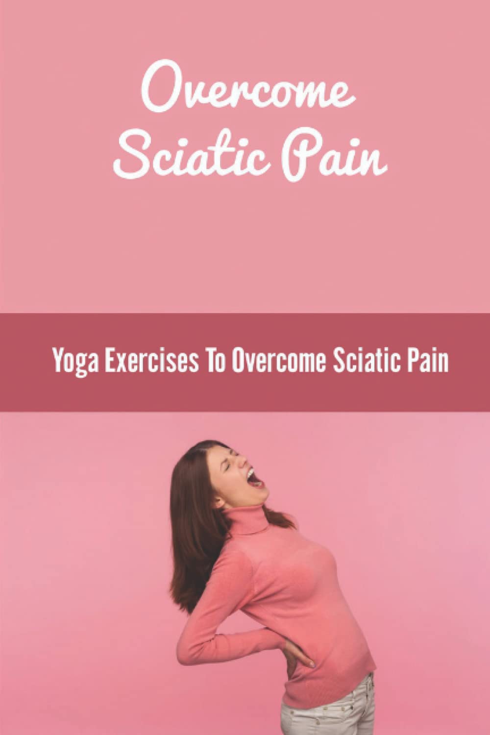 Overcome Sciatic Pain: Yoga Exercises To Overcome Sciatic Pain